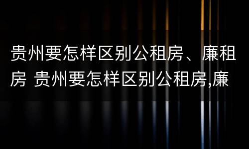 贵州要怎样区别公租房、廉租房 贵州要怎样区别公租房,廉租房呢