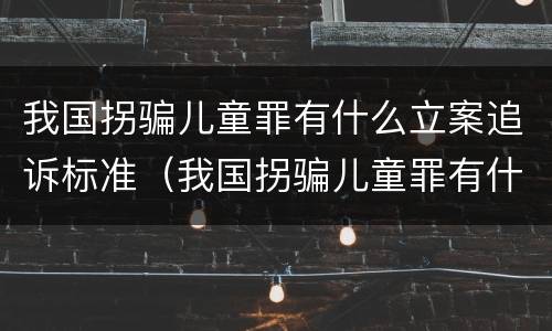 我国拐骗儿童罪有什么立案追诉标准（我国拐骗儿童罪有什么立案追诉标准吗）