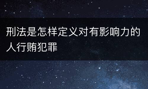 刑法是怎样定义对有影响力的人行贿犯罪