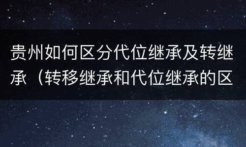 贵州如何区分代位继承及转继承（转移继承和代位继承的区别）
