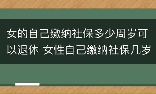 女的自己缴纳社保多少周岁可以退休 女性自己缴纳社保几岁可以退休