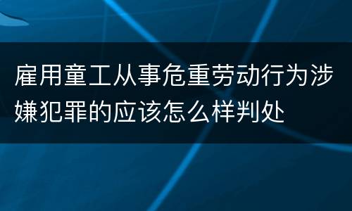 雇用童工从事危重劳动行为涉嫌犯罪的应该怎么样判处