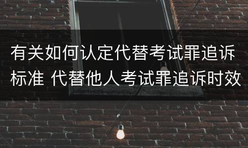 有关如何认定代替考试罪追诉标准 代替他人考试罪追诉时效