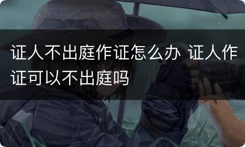 证人不出庭作证怎么办 证人作证可以不出庭吗