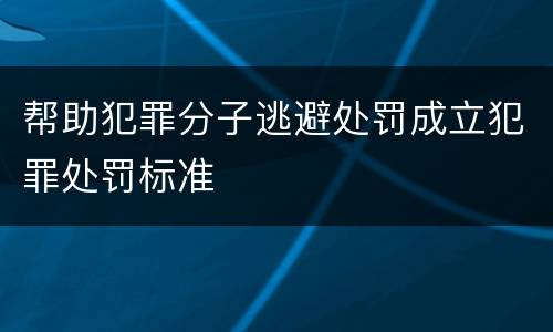 帮助犯罪分子逃避处罚成立犯罪处罚标准