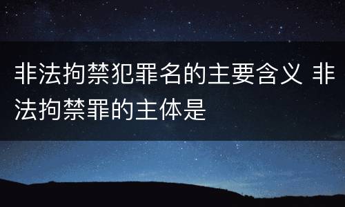 非法拘禁犯罪名的主要含义 非法拘禁罪的主体是