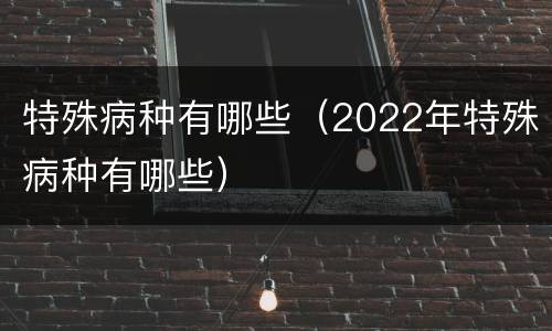 特殊病种有哪些（2022年特殊病种有哪些）
