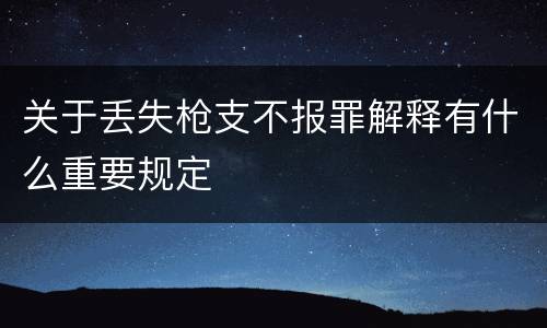关于丢失枪支不报罪解释有什么重要规定