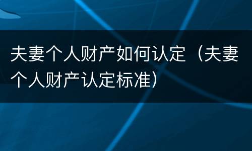 夫妻个人财产如何认定（夫妻个人财产认定标准）