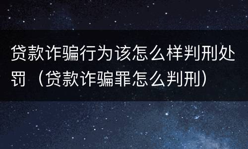 贷款诈骗行为该怎么样判刑处罚（贷款诈骗罪怎么判刑）