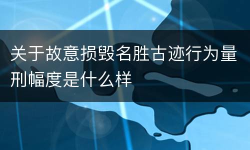 关于故意损毁名胜古迹行为量刑幅度是什么样