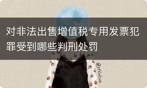 对非法出售增值税专用发票犯罪受到哪些判刑处罚