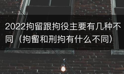 2022拘留跟拘役主要有几种不同（拘留和刑拘有什么不同）