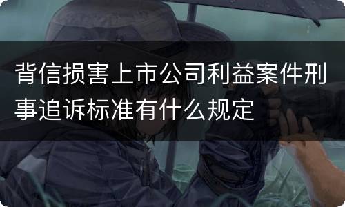 背信损害上市公司利益案件刑事追诉标准有什么规定