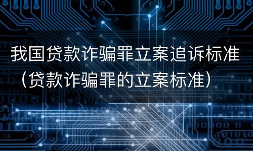 我国贷款诈骗罪立案追诉标准（贷款诈骗罪的立案标准）