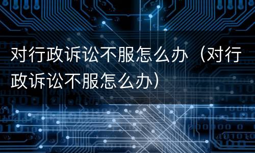 对行政诉讼不服怎么办（对行政诉讼不服怎么办）