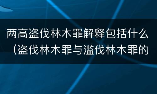 两高盗伐林木罪解释包括什么（盗伐林木罪与滥伐林木罪的区别有）