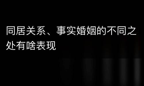 同居关系、事实婚姻的不同之处有啥表现