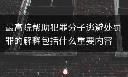 最高院帮助犯罪分子逃避处罚罪的解释包括什么重要内容