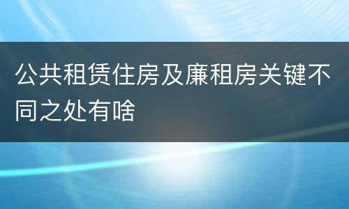 公共租赁住房及廉租房关键不同之处有啥