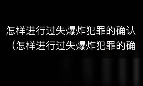 怎样进行过失爆炸犯罪的确认（怎样进行过失爆炸犯罪的确认和处理）
