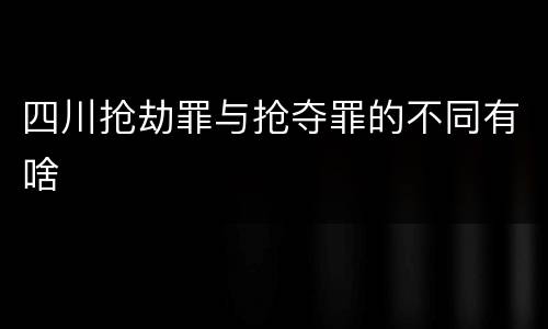 四川抢劫罪与抢夺罪的不同有啥
