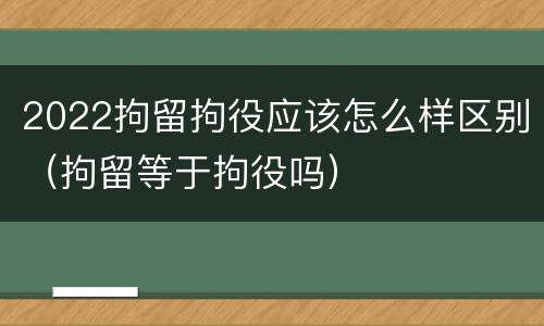 2022拘留拘役应该怎么样区别（拘留等于拘役吗）