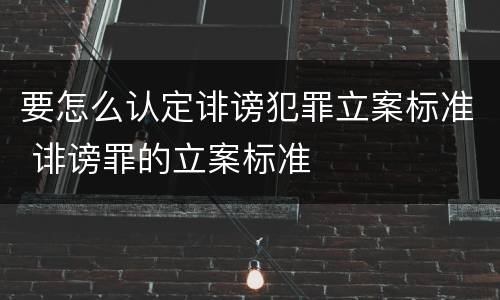 要怎么认定诽谤犯罪立案标准 诽谤罪的立案标准