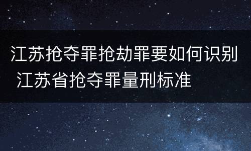 江苏抢夺罪抢劫罪要如何识别 江苏省抢夺罪量刑标准