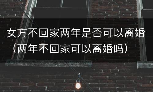 女方不回家两年是否可以离婚（两年不回家可以离婚吗）