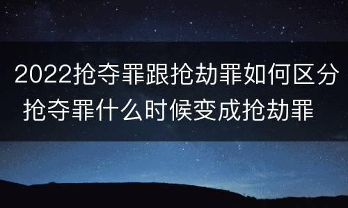 2022抢夺罪跟抢劫罪如何区分 抢夺罪什么时候变成抢劫罪