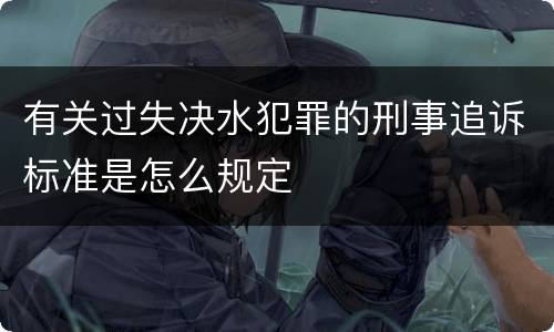 有关过失决水犯罪的刑事追诉标准是怎么规定