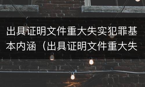 出具证明文件重大失实犯罪基本内涵（出具证明文件重大失实犯罪基本内涵是什么）