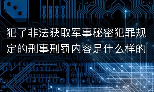 犯了非法获取军事秘密犯罪规定的刑事刑罚内容是什么样的