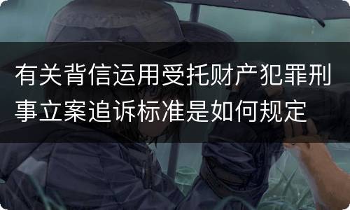 有关背信运用受托财产犯罪刑事立案追诉标准是如何规定