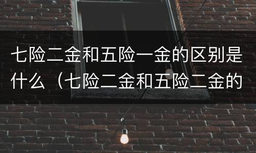 七险二金和五险一金的区别是什么（七险二金和五险二金的区别）