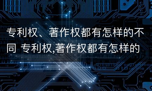 专利权、著作权都有怎样的不同 专利权,著作权都有怎样的不同呢