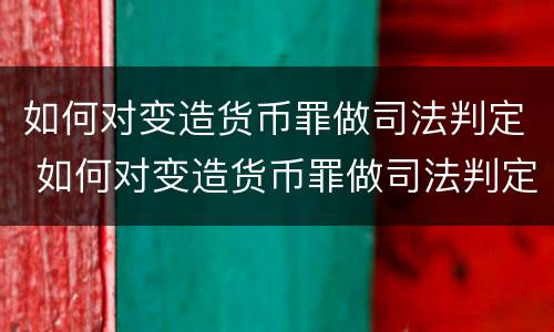 如何对变造货币罪做司法判定 如何对变造货币罪做司法判定的依据