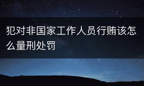 犯对非国家工作人员行贿该怎么量刑处罚