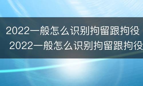2022一般怎么识别拘留跟拘役 2022一般怎么识别拘留跟拘役呢
