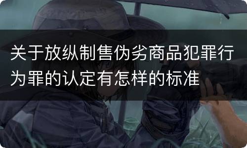 关于放纵制售伪劣商品犯罪行为罪的认定有怎样的标准