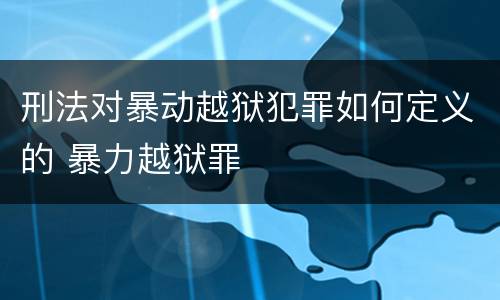 刑法对暴动越狱犯罪如何定义的 暴力越狱罪