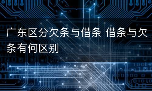 广东区分欠条与借条 借条与欠条有何区别