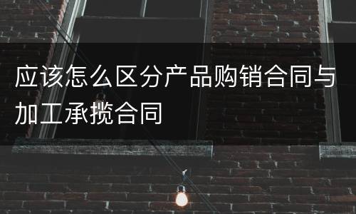 应该怎么区分产品购销合同与加工承揽合同