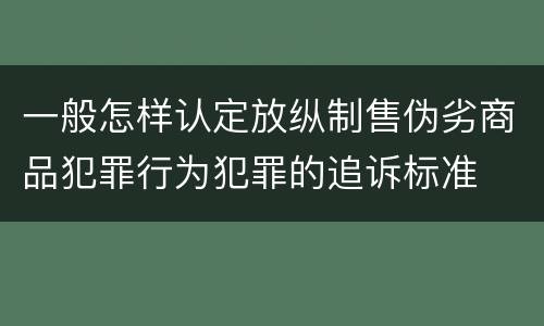 一般怎样认定放纵制售伪劣商品犯罪行为犯罪的追诉标准