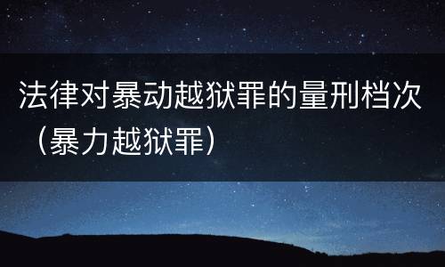 法律对暴动越狱罪的量刑档次（暴力越狱罪）