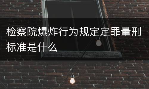 检察院爆炸行为规定定罪量刑标准是什么