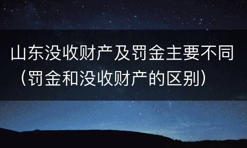 山东没收财产及罚金主要不同（罚金和没收财产的区别）