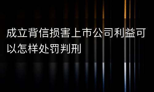 成立背信损害上市公司利益可以怎样处罚判刑
