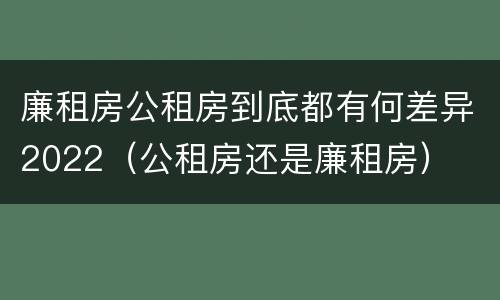 廉租房公租房到底都有何差异2022（公租房还是廉租房）